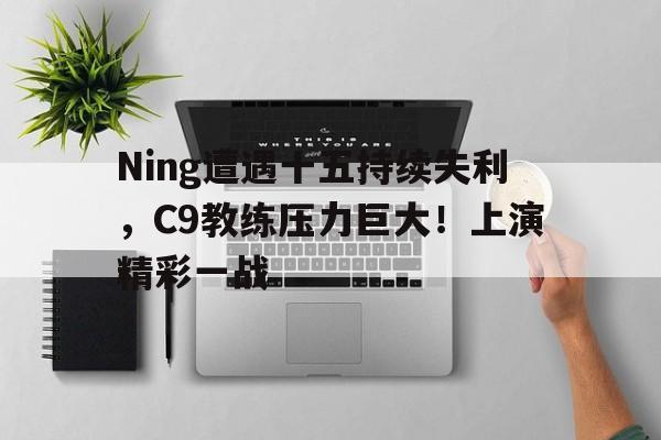 九游体育APP-Ning遭遇十五持续失利，C9教练压力巨大！上演精彩一战(四亿人逾期数据哪来的)