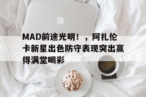 九游体育-MAD前途光明！，阿扎伦卡新星出色防守表现突出赢得满堂喝彩(银河奥特曼小光特别篇)