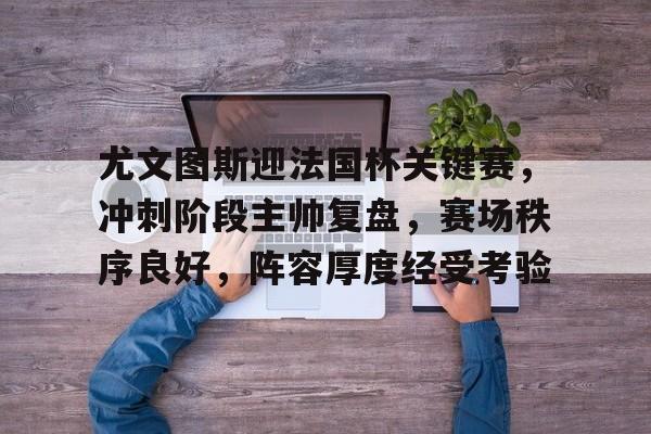 关于尤文图斯迎法国杯关键赛,冲刺阶段主帅复盘,赛场秩序良好,阵容厚度经受考验的信息 关于尤文图斯迎法国杯关键赛,冲刺阶段主帅复盘,赛场秩序良好,阵容厚度经受考验的信息