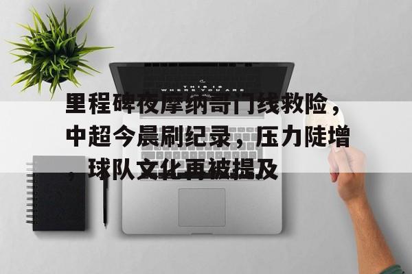 里程碑夜摩纳哥门线救险，中超今晨刷纪录，压力陡增，球队文化再被提及的简单介绍