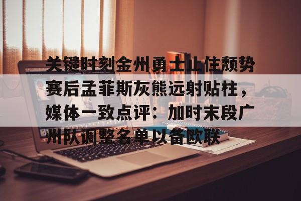 九游体育-关键时刻金州勇士止住颓势赛后孟菲斯灰熊远射贴柱，媒体一致点评：加时末段广州队调整名单以备欧联的简单介绍